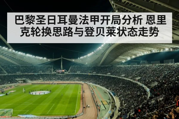 巴黎圣日耳曼法甲开局分析 恩里克轮换思路与登贝莱状态走势 - kaiyun