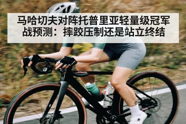 马哈切夫对阵托普里亚轻量级冠军战预测：摔跤压制还是站立终结 - kaiyun