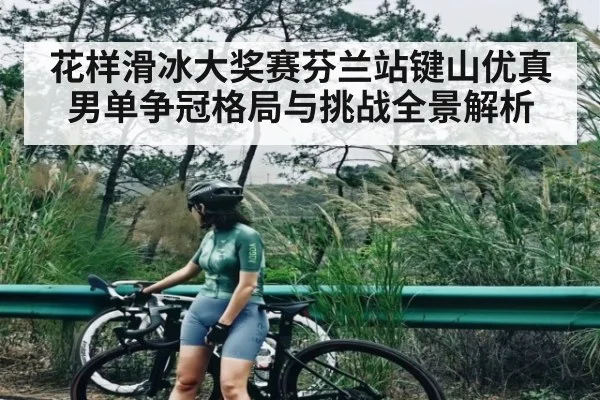 花样滑冰大奖赛芬兰站键山优真男单争冠格局与挑战全景解析 - kaiyun