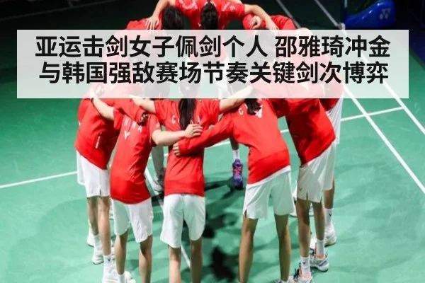 亚运击剑女子佩剑个人 邵雅琦冲金与韩国强敌赛场节奏关键剑次博弈 - kaiyun
