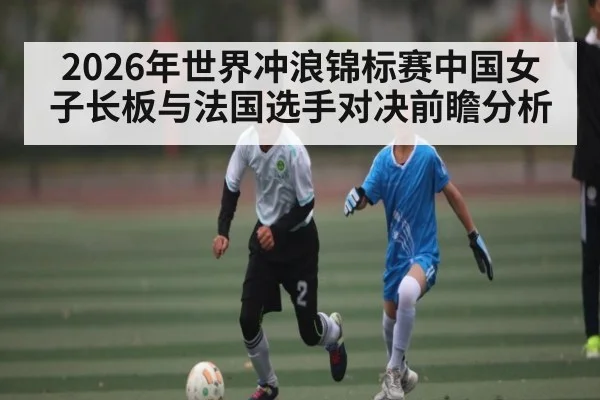 2026年世界冲浪锦标赛中国女子长板与法国选手对决前瞻分析