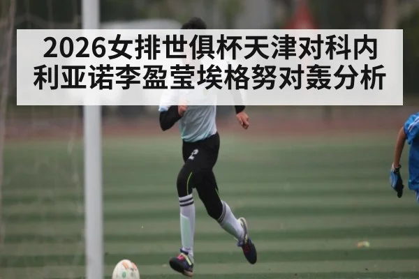 2026女排世俱杯天津对科内利亚诺李盈莹埃格努对轰分析