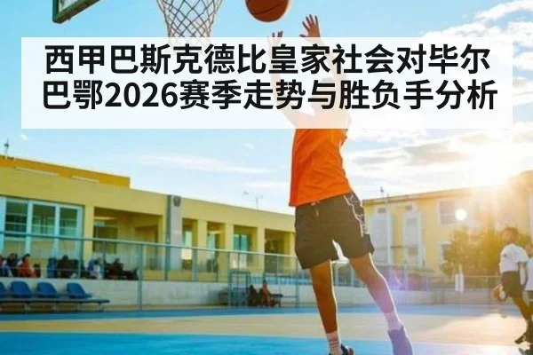 西甲巴斯克德比皇家社会对毕尔巴鄂2026赛季走势与胜负手分析 - kaiyun